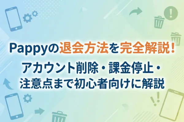 Pappyの退会方法を完全解説！アカウント削除・課金停止・注意点まで初心者向けに解説