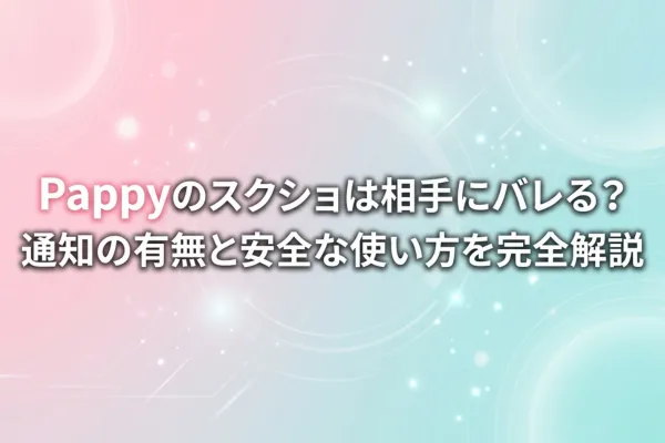 Pappyのスクショは相手にバレる?通知の有無と安全な使い方を完全解説